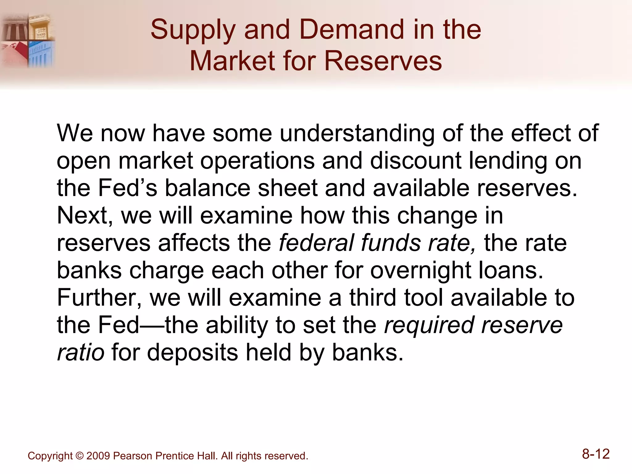 Supply and Demand in the Market for Reserves We now have some understanding of the effect of open market operations and discount lending on the Fed’s balance sheet and available reserves.  Next, we will examine how this change in reserves affects the  federal funds rate,  the rate banks charge each other for overnight loans.  Further, we will examine a third tool available to the Fed—the ability to set the  required reserve ratio  for deposits held by banks. 