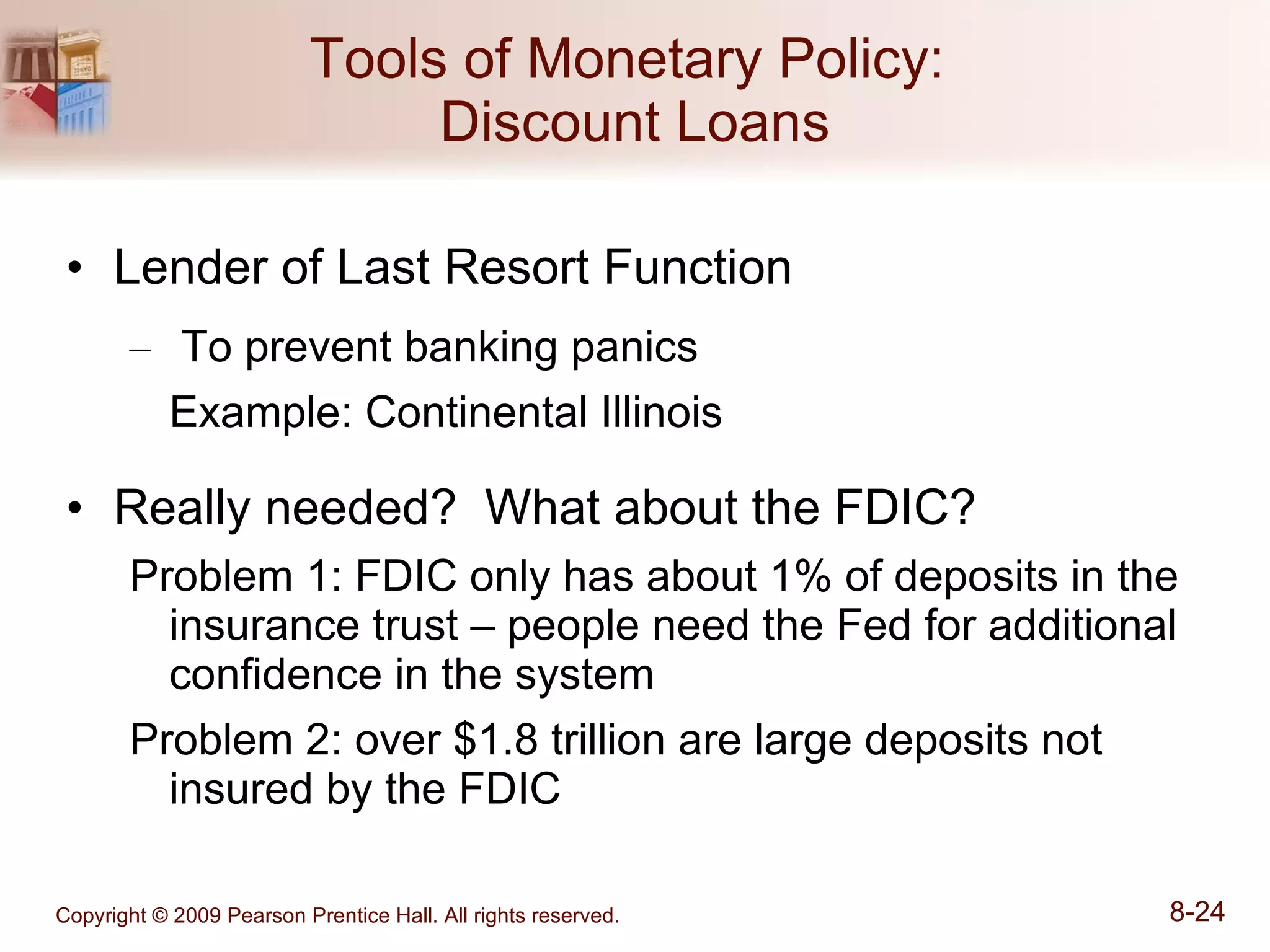 Tools of Monetary Policy:  Discount Loans Lender of Last Resort Function To prevent banking panics  Example: Continental Illinois Really needed?  What about the FDIC? Problem 1: FDIC only has about 1% of deposits in the insurance trust – people need the Fed for additional confidence in the system Problem 2: over $1.8 trillion are large deposits not insured by the FDIC 