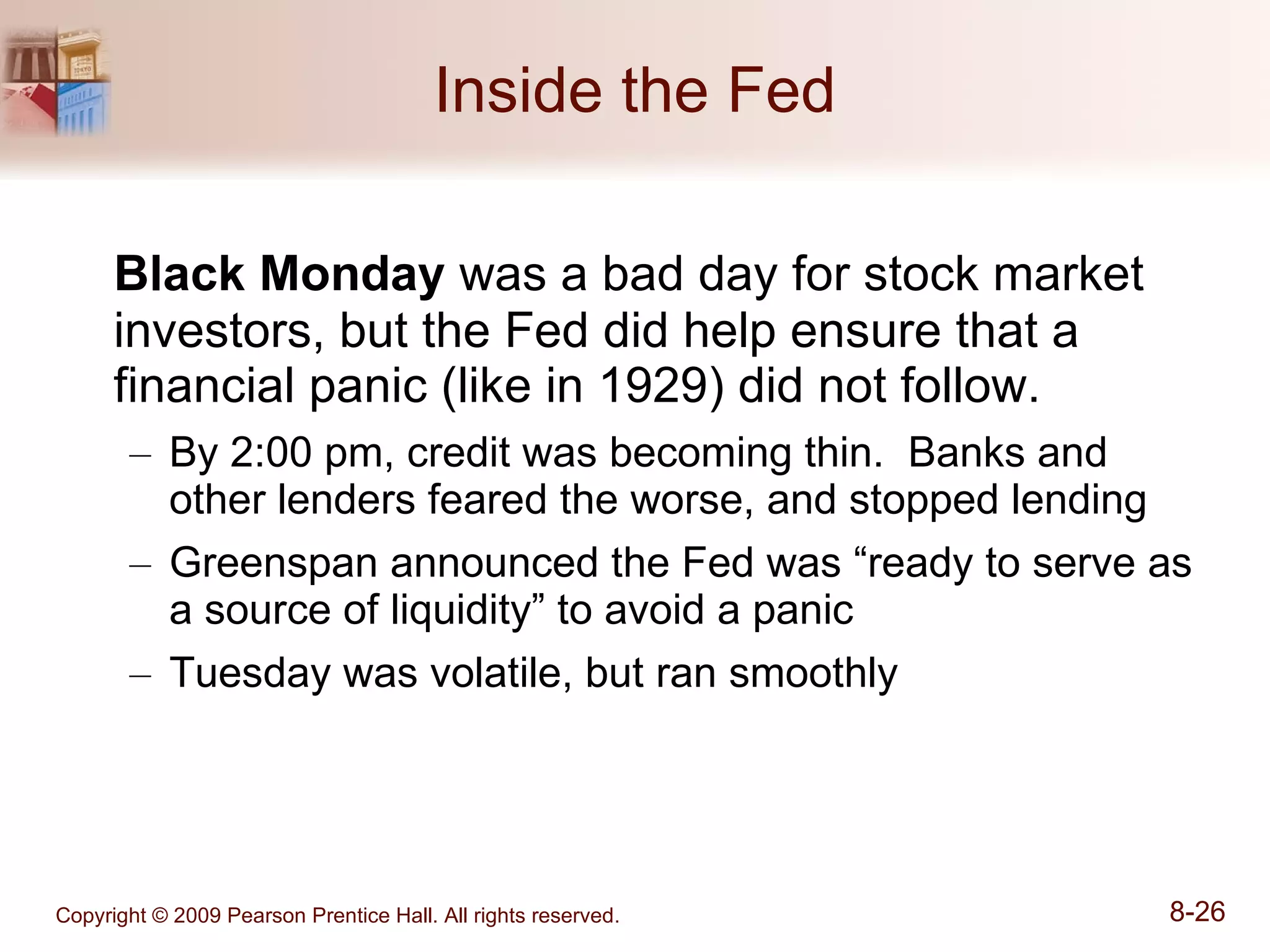 Inside the Fed Black Monday  was a bad day for stock market investors, but the Fed did help ensure that a financial panic (like in 1929) did not follow. By 2:00 pm, credit was becoming thin.  Banks and other lenders feared the worse, and stopped lending Greenspan announced the Fed was “ready to serve as a source of liquidity” to avoid a panic Tuesday was volatile, but ran smoothly 