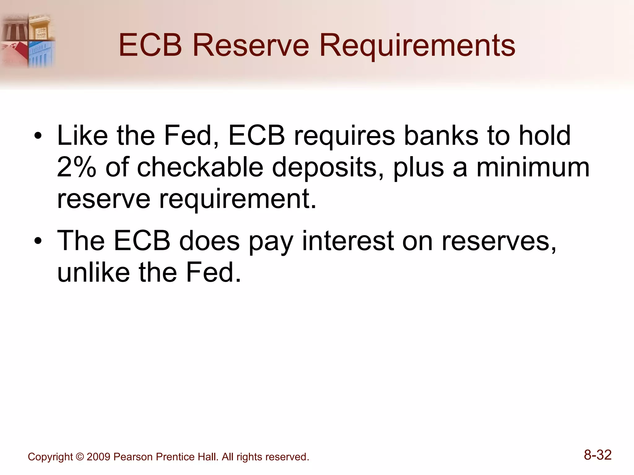 ECB Reserve Requirements Like the Fed, ECB requires banks to hold 2% of checkable deposits, plus a minimum reserve requirement. The ECB does pay interest on reserves, unlike the Fed. 