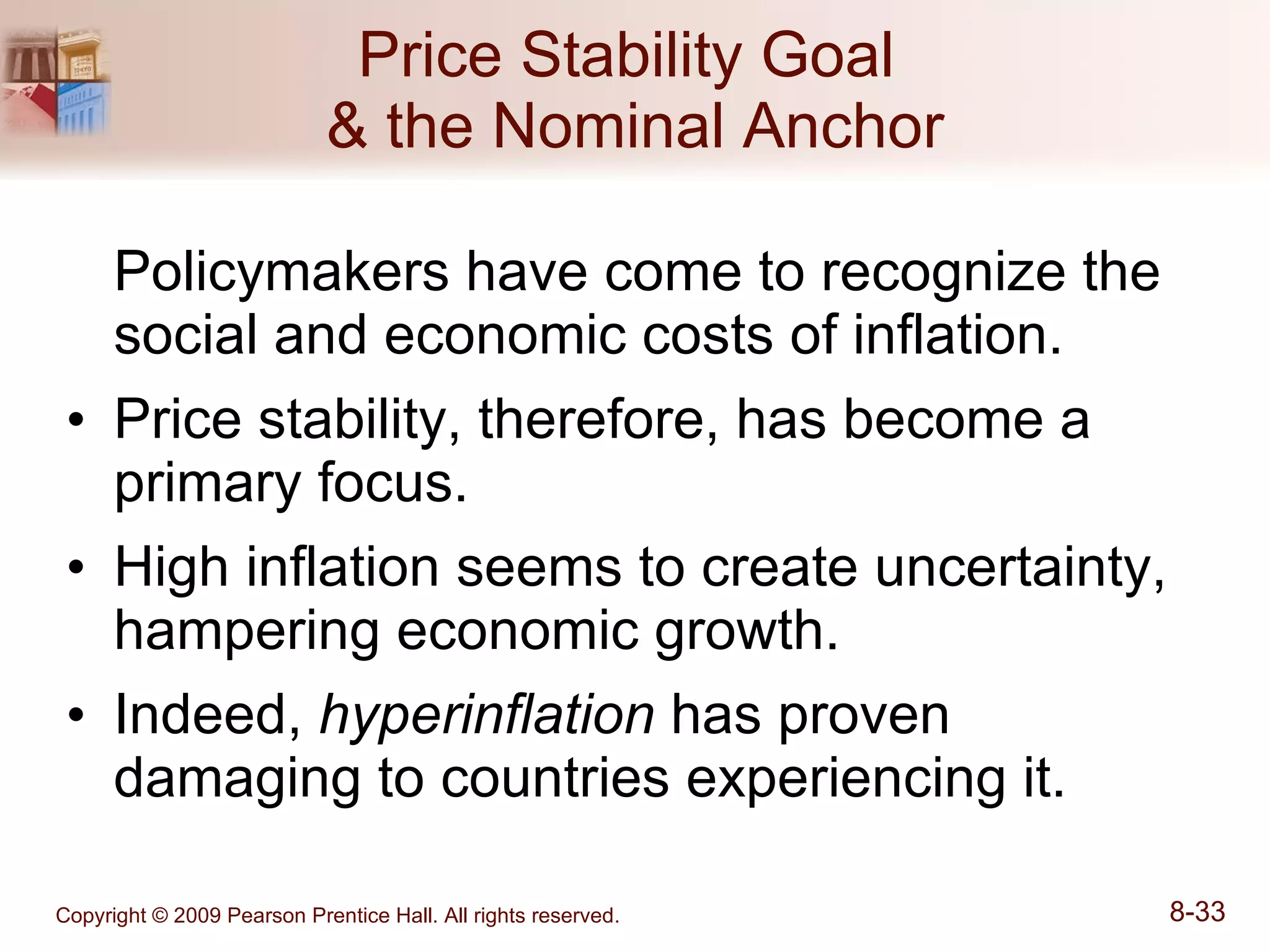 Price Stability Goal  & the Nominal Anchor Policymakers have come to recognize the social and economic costs of inflation. Price stability, therefore, has become a primary focus. High inflation seems to create uncertainty, hampering economic growth. Indeed,  hyperinflation  has proven damaging to countries experiencing it. 