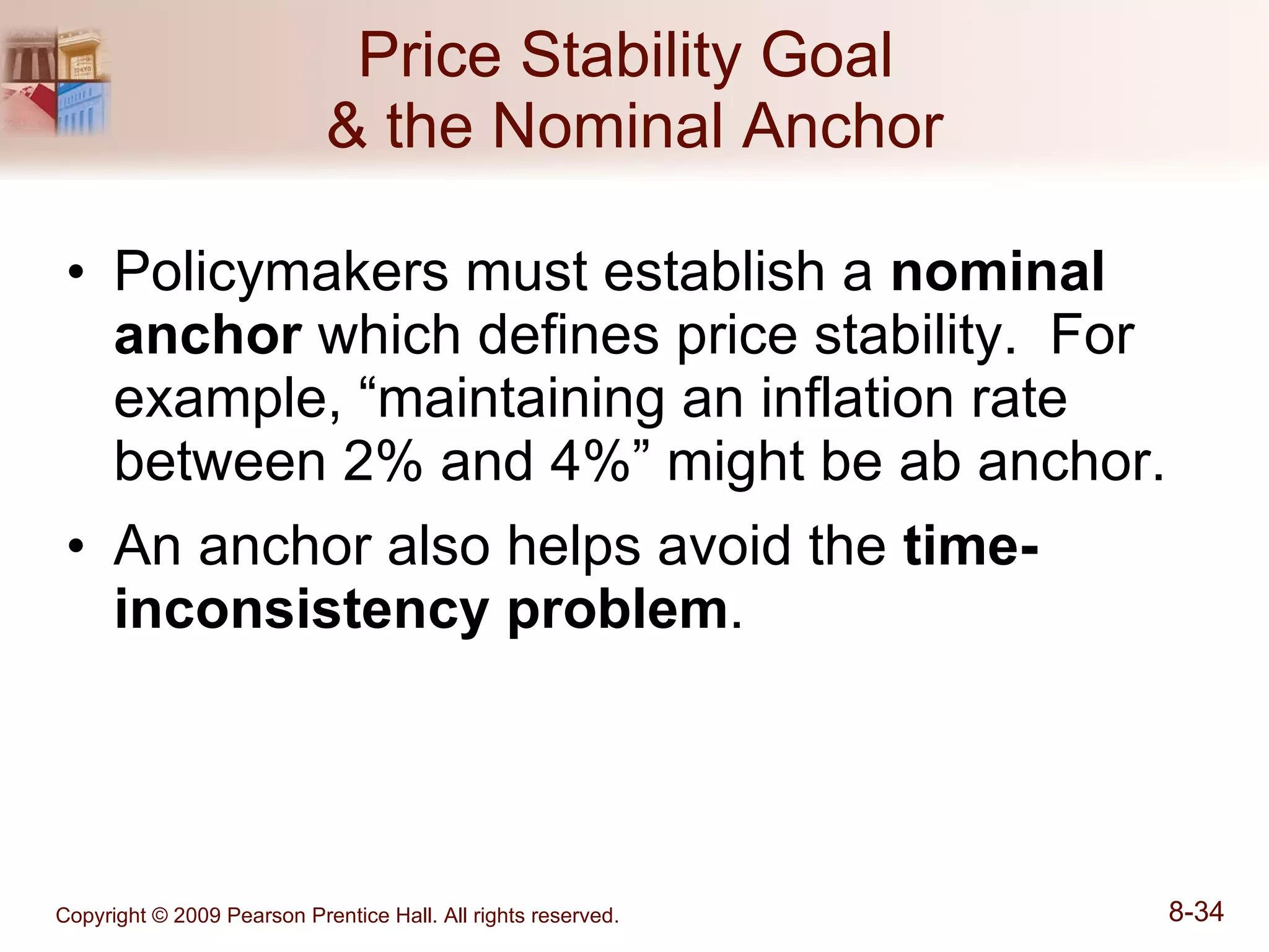 Price Stability Goal  & the Nominal Anchor Policymakers must establish a  nominal anchor  which defines price stability.  For example, “maintaining an inflation rate between 2% and 4%” might be ab anchor. An anchor also helps avoid the  time-inconsistency problem . 