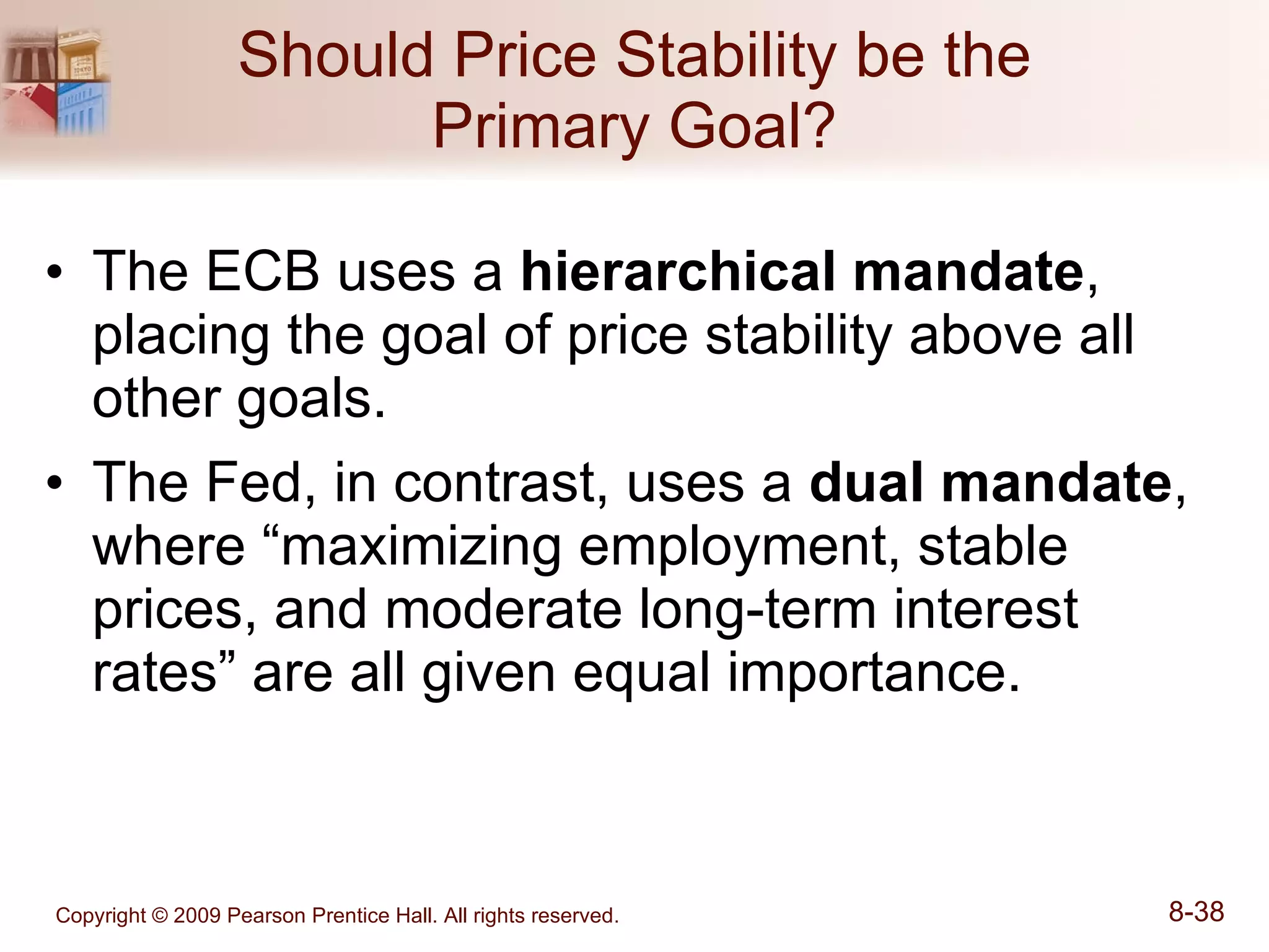 Should Price Stability be the Primary Goal? The ECB uses a  hierarchical mandate , placing the goal of price stability above all other goals. The Fed, in contrast, uses a  dual mandate , where “maximizing employment, stable prices, and moderate long-term interest rates” are all given equal importance. 