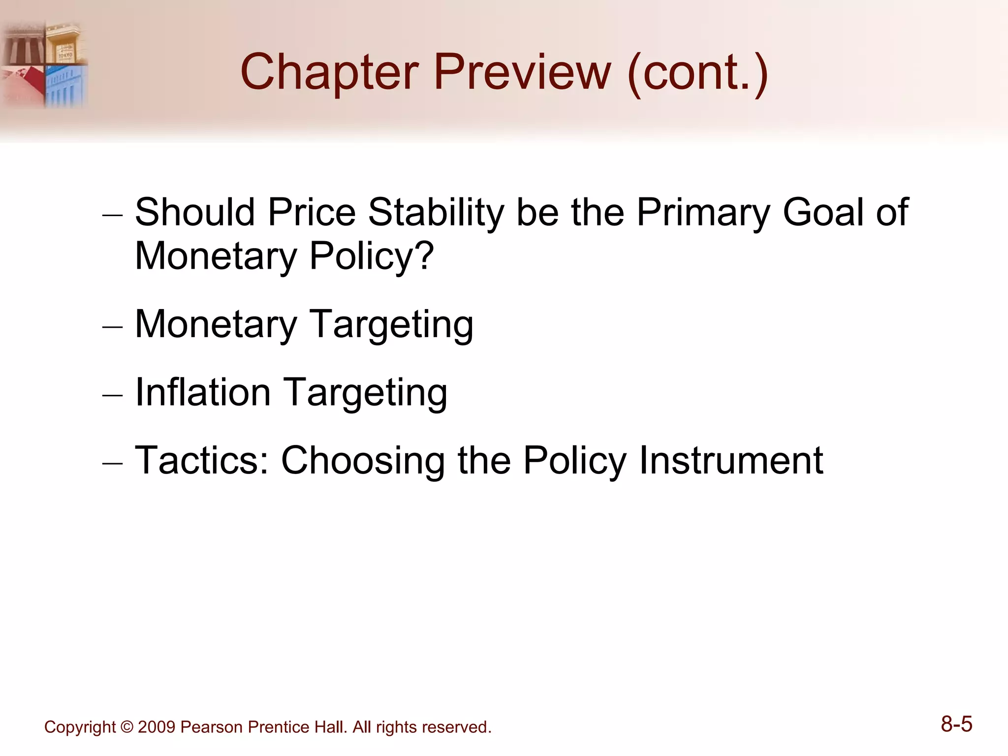 Chapter Preview (cont.) Should Price Stability be the Primary Goal of Monetary Policy? Monetary Targeting Inflation Targeting Tactics: Choosing the Policy Instrument 