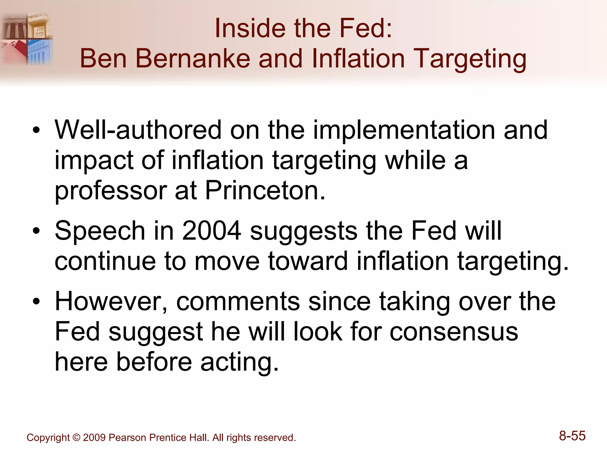 Inside the Fed: Ben Bernanke and Inflation Targeting Well-authored on the implementation and impact of inflation targeting while a professor at Princeton. Speech in 2004 suggests the Fed will continue to move toward inflation targeting. However, comments since taking over the Fed suggest he will look for consensus here before acting. 