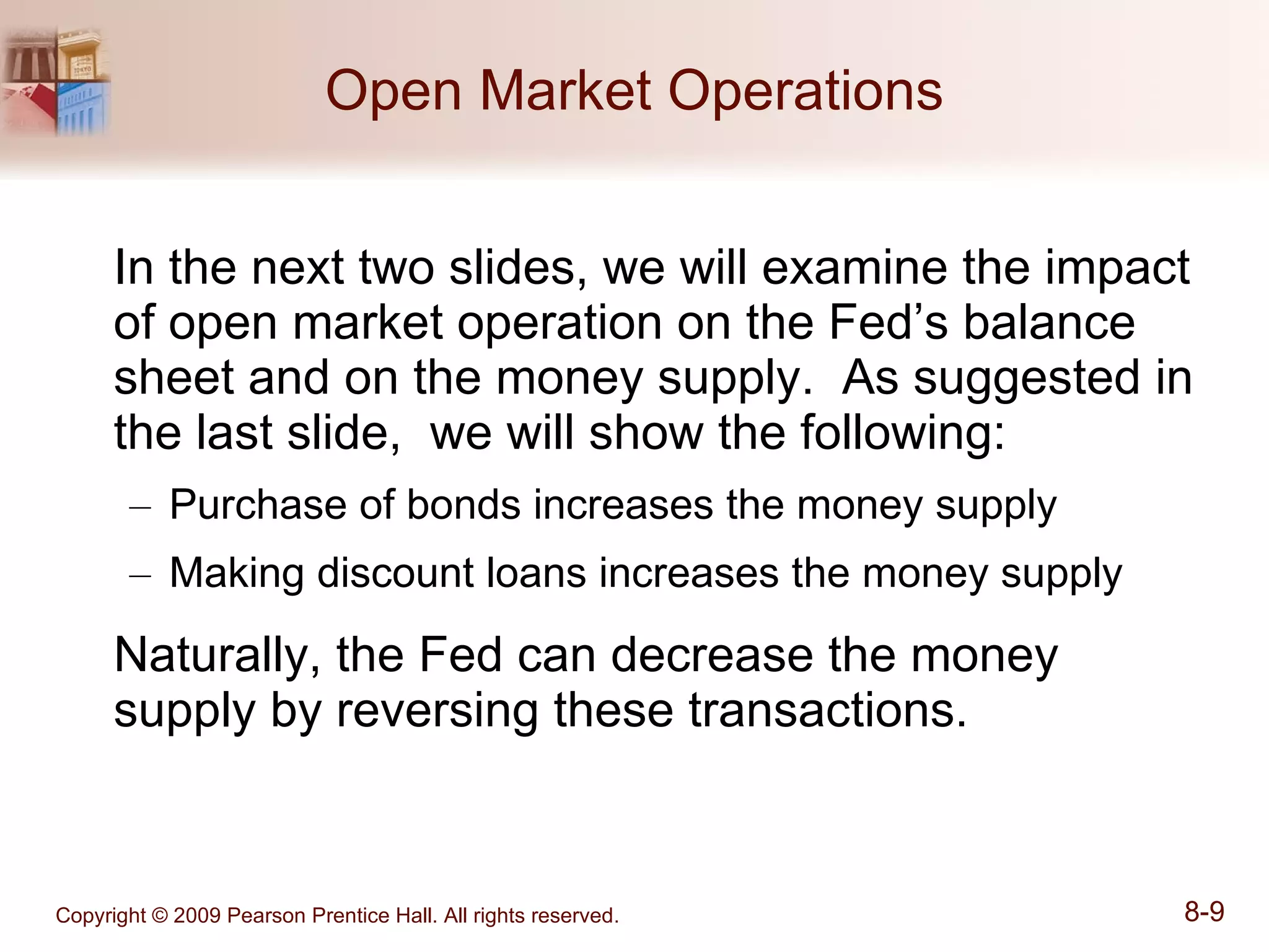 Open Market Operations In the next two slides, we will examine the impact of open market operation on the Fed’s balance sheet and on the money supply.  As suggested in the last slide,  we will show the following: Purchase of bonds increases the money supply Making discount loans increases the money supply Naturally, the Fed can decrease the money supply by reversing these transactions. 