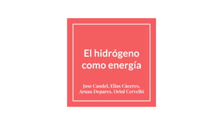 El hidrógeno
como energía
Jose Candel, Elias Càceres,
Arnau Depares, Oriol Cervelló
 