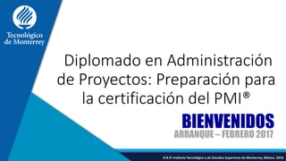 D.R.© Instituto Tecnológico y de Estudios Superiores de Monterrey, México. 2016
Diplomado en Administración
de Proyectos: Preparación para
la certificación del PMI®
BIENVENIDOS
ARRANQUE – FEBRERO 2017
 