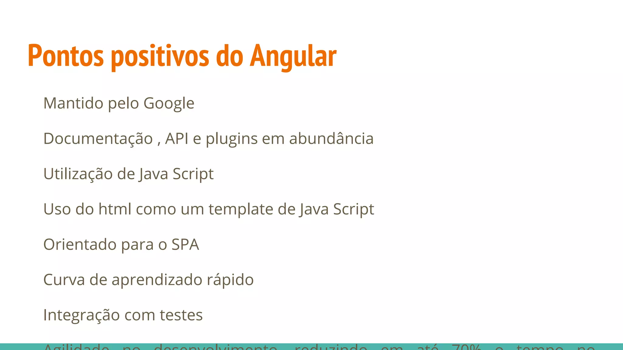 Pontos positivos do Angular Mantido pelo Google Documentação , API e plugins em abundância Utilização de Java Script Uso do html como um template de Java Script Orientado para o SPA Curva de aprendizado rápido Integração com testes 
