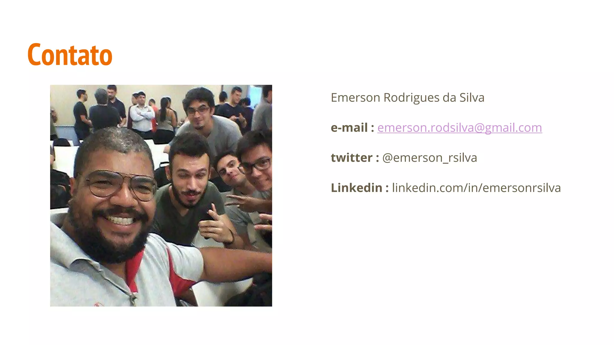 Contato Emerson Rodrigues da Silva e-mail : emerson.rodsilva@gmail.com twitter : @emerson_rsilva Linkedin : linkedin.com/in/emersonrsilva 