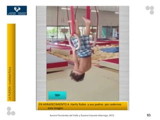 LA FUERZA- cualidad física




                             EN AGRADECIMIENTO A Haritz Rubio y aus padres por cedernos
                                   esta imagen

                                    Aurora Fernández del Valle y Susana Irazusta Adarraga, 2012   83
 