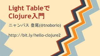 Light Tableで
Clojure入門
ニャンパス 登尾(@tnoborio)
http://bit.ly/hello-clojure2
 
