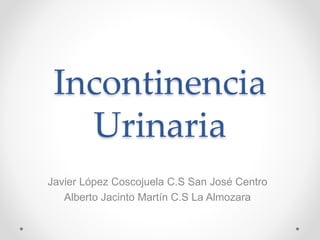 Incontinencia
Urinaria
Javier López Coscojuela C.S San José Centro
Alberto Jacinto Martín C.S La Almozara
 