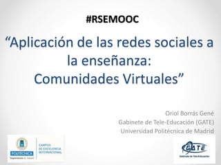 “Aplicación de las redes sociales a
la enseñanza:
Comunidades Virtuales”
Oriol Borrás Gené
Gabinete de Tele-Educación (GATE)
Universidad Politécnica de Madrid
#RSEMOOC
 