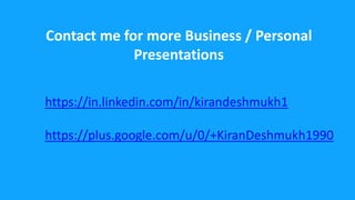 https://in.linkedin.com/in/kirandeshmukh1
https://plus.google.com/u/0/+KiranDeshmukh1990
Contact me for more Business / Personal
Presentations
 