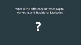 What is the difference between Digital
Marketing and Traditional Marketing
?
 