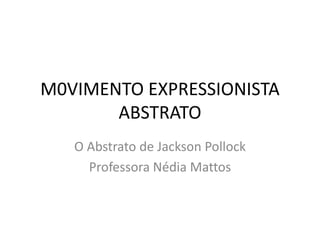 M0VIMENTO EXPRESSIONISTA 
ABSTRATO 
O Abstrato de Jackson Pollock 
Professora Nédia Mattos 
 