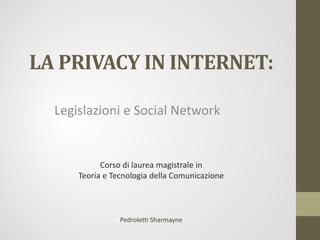 LA PRIVACY IN INTERNET:
Legislazioni e Social Network
Corso di laurea magistrale in
Teoria e Tecnologia della Comunicazione
Pedroletti Sharmayne
 
