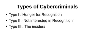 Types of Cybercriminals
●
Type I : Hunger for Recognition
●
Type II : Not interested in Recognition
●
Type III : The insiders
 
