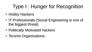Type I : Hunger for Recognition
●
Hobby Hackers
●
IT Professionals (Social Engineering is one of
the biggest threat)
●
Politically Motivated hackers
●
Terorist Organizations.
 