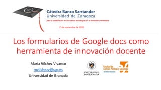 Los formularios de Google docs como
herramienta de innovación docente
María Vílchez Vivanco
mvilchezv@ugr.es
Universidad de Granada
25 de noviembre de 2020
 