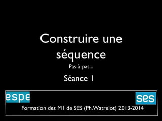 Construire une
séquence
Pas à pas...

Séance 1

Formation des M1 de SES (Ph.Watrelot) 2013-2014

 