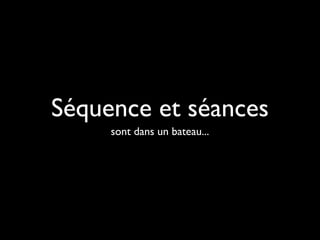 Séquence et séances
sont dans un bateau...

 