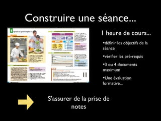 Construire une séance...
1 heure de cours...
•définir les objectifs de la
séance

•vérifier les pré-requis
•3 ou 4 documents
maximum

•Une évaluation
formative...

S'assurer de la prise de
notes

 