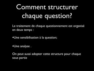 Comment structurer
chaque question?
Le traitement de chaque questionnement est organisé
en deux temps :

•Une sensibilisation à la question;
•Une analyse .
On peut aussi adopter cette structure pour chaque
sous partie

 
