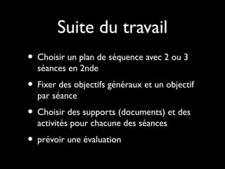 Suite du travail
• Choisir un plan de séquence avec 2 ou 3
séances en 2nde

• Fixer des objectifs généraux et un objectif
par séance

• Choisir des supports (documents) et des
activités pour chacune des séances

• prévoir une évaluation

 