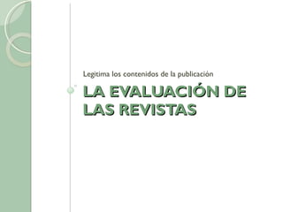 LA EVALUACIÓN DE LAS REVISTAS Legitima los contenidos de la publicación 