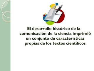 El desarrollo histórico de la comunicación de la ciencia imprimió un conjunto de características propias de los textos científicos 