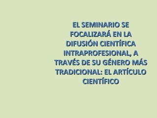 EL SEMINARIO SE FOCALIZARÁ EN LA DIFUSIÓN CIENTÍFICA INTRAPROFESIONAL, A TRAVÉS DE SU GÉNERO MÁS TRADICIONAL: EL ARTÍCULO CIENTÍFICO 
