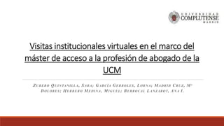 Visitas institucionales virtuales en el marco del
máster de acceso a la profesión de abogado de la
UCM
ZUBERO QUINTANILLA, SARA; GARCÍA GERBOLES, LORNA; MADRID CRUZ, Mª
DOLORES; HERRERO MEDINA, MIGUEL; BERROCAL LANZAROT, ANA I.
 