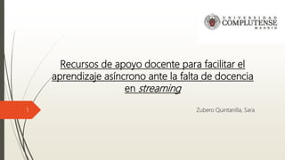 Recursos de apoyo docente para facilitar el
aprendizaje asíncrono ante la falta de docencia
en streaming
Zubero Quintanilla, Sara1
 