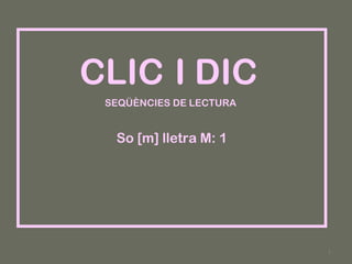 CLIC I DIC
SEQÜÈNCIES DE LECTURA

So [m] lletra M: 1

1

 