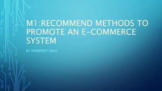 M1:RECOMMEND METHODS TO
PROMOTE AN E-COMMERCE
SYSTEM
BY HARBINJIT SALH
 