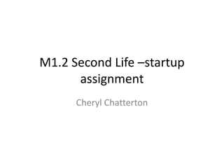 M1.2 Second Life –startup 
assignment 
Cheryl Chatterton 
 