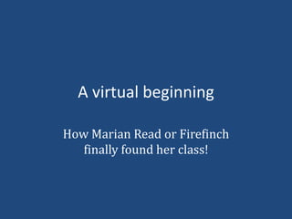 A virtual beginning
How Marian Read or Firefinch
finally found her class!
 