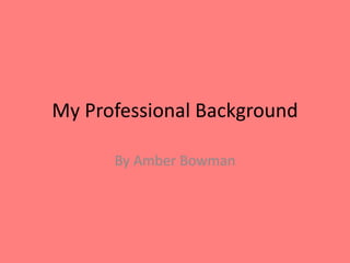 My Professional Background
By Amber Bowman
 