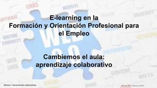 E-learning en la
Formación y Orientación Profesional para
el Empleo
Cambiemos el aula:
aprendizaje colaborativo
Mireia Gil - Febrero 2015Módulo I. Herramientas colaborativas
 
