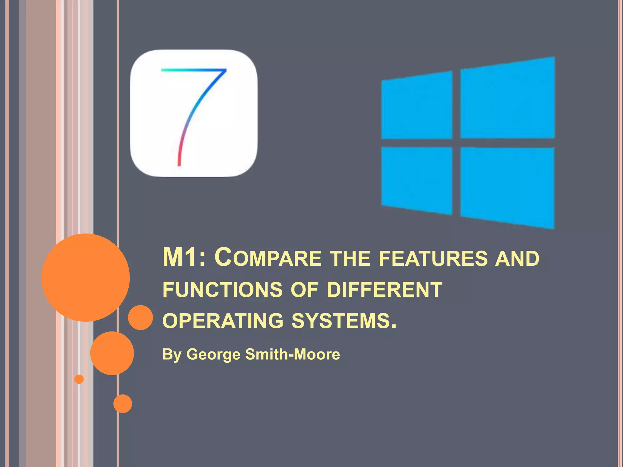 M1: COMPARE THE FEATURES AND
FUNCTIONS OF DIFFERENT
OPERATING SYSTEMS.
By George Smith-Moore
 