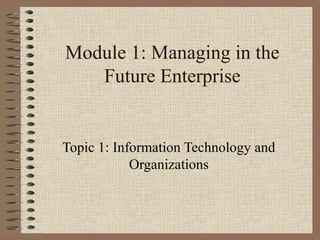 Module 1: Managing in the
Future Enterprise
Topic 1: Information Technology and
Organizations
 