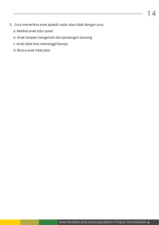 Modul Pendidikan Jarak Jauh Jenjang Diploma 3 Program Studi Kebidanan
14
5.	 Cara memeriksa anak apakah sadar atau tidak dengan cara;
a. Melihat anak tidur pulas
b. Anak tampak mengantuk dan pandangan kososng
c. Anak tidak bias memanggil ibunya
d. Bicara anak tidak jelas
 