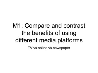 M1: Compare and contrast
the benefits of using
different media platforms
TV vs online vs newspaper
 