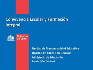 Convivencia Escolar y Formación
Integral
Unidad de Transversalidad Educativa
División de Educación General
Ministerio de Educación
Pamela Yañez Esquinazi
 
