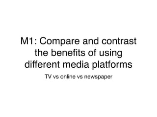 M1: Compare and contrast
the beneﬁts of using
different media platforms
TV vs online vs newspaper
 