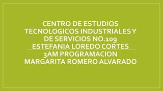 CENTRO DE ESTUDIOS
TECNOLOGICOS INDUSTRIALESY
DE SERVICIOS NO.109
ESTEFANIA LOREDO CORTES
3AM PROGRAMACION
MARGARITA ROMERO ALVARADO
 