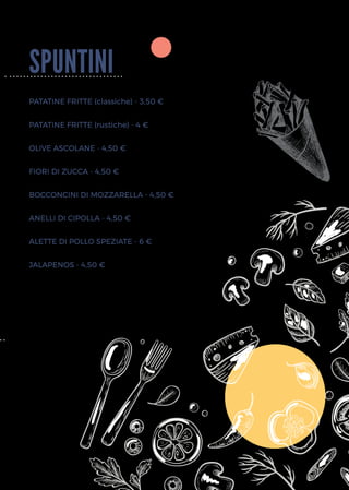spuntini
PATATINE FRITTE (classiche) - 3,50 €
PATATINE FRITTE (rustiche) - 4 €
OLIVE ASCOLANE - 4,50 €
FIORI DI ZUCCA - 4,50 €
BOCCONCINI DI MOZZARELLA - 4,50 €
ANELLI DI CIPOLLA - 4,50 €
ALETTE DI POLLO SPEZIATE - 6 €
JALAPENOS - 4,50 €
 
