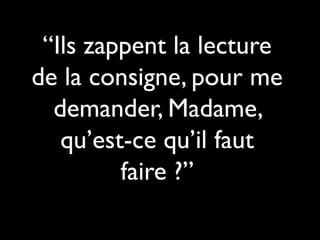 “Ils zappent la lecture
de la consigne, pour me
demander, Madame,
qu’est-ce qu’il faut
faire ?”

 